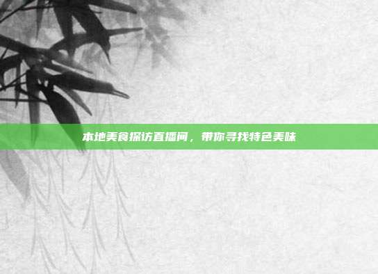 本地美食探访直播间,带你寻找特色美味