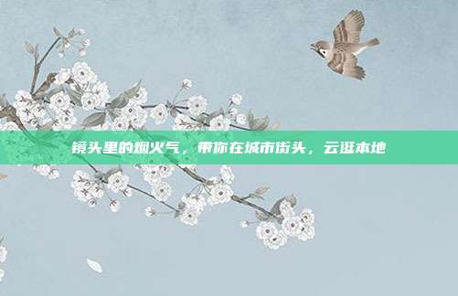 镜头里的烟火气，带你在城市街头，云逛本地