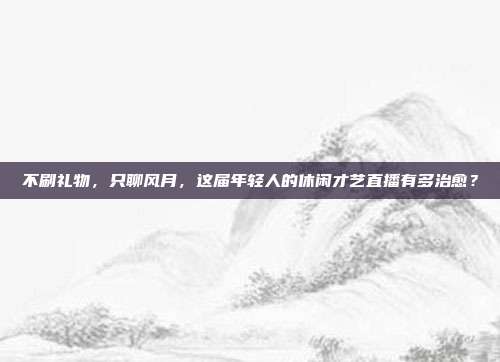 不刷礼物,只聊风月,这届年轻人的休闲才艺直播有多治愈?
