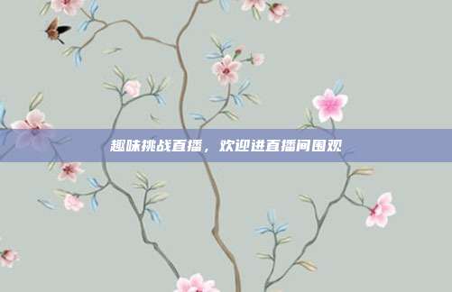 趣味挑战直播，欢迎进直播间围观