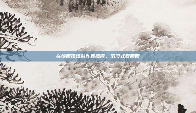 在绘画现场创作直播间，沉浸式看画画