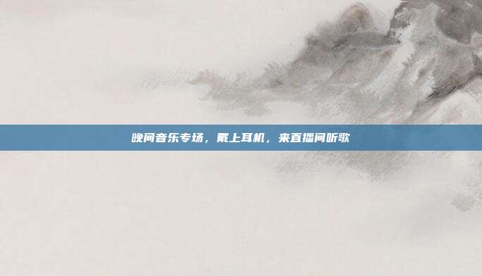 晚间音乐专场,戴上耳机,来直播间听歌