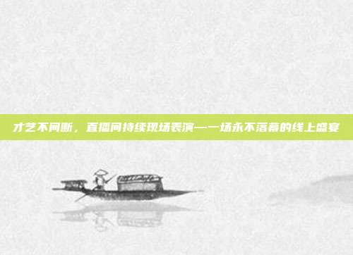 才艺不间断,直播间持续现场表演—一场永不落幕的线上盛宴