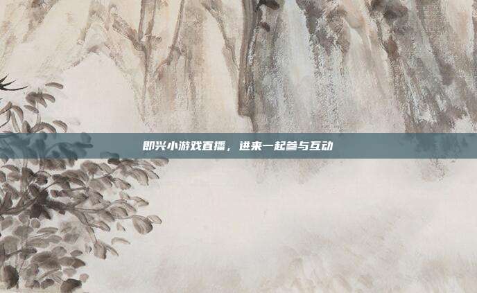 即兴小游戏直播,进来一起参与互动