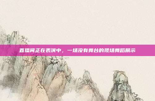 直播间正在表演中,一场没有舞台的现场舞蹈展示
