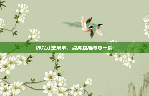 即兴才艺展示,点亮直播间每一刻