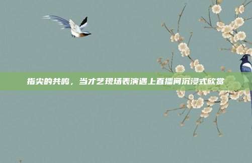 指尖的共鸣，当才艺现场表演遇上直播间沉浸式欣赏