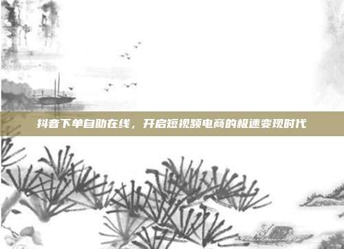 抖音下单自助在线，开启短视频电商的极速变现时代