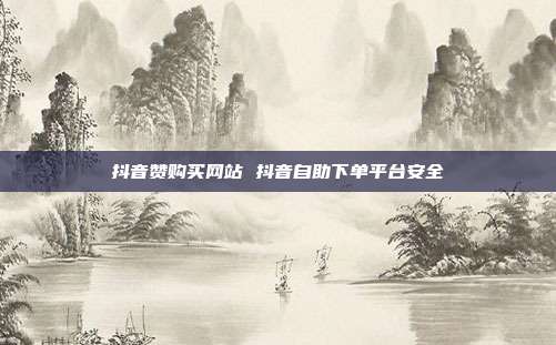 抖音赞购买网站 抖音自助下单平台安全