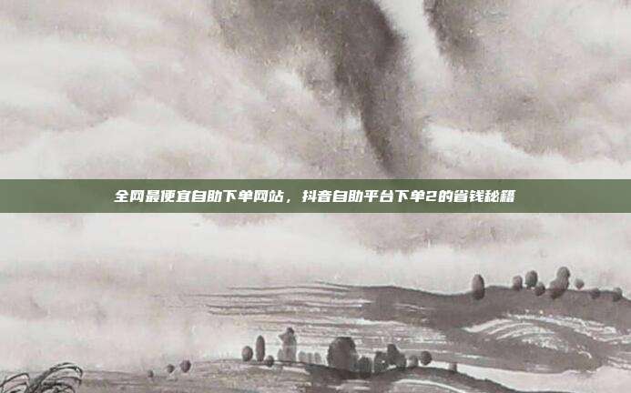 全网最便宜自助下单网站，抖音自助平台下单2的省钱秘籍