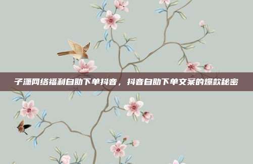 子潇网络福利自助下单抖音，抖音自助下单文案的爆款秘密