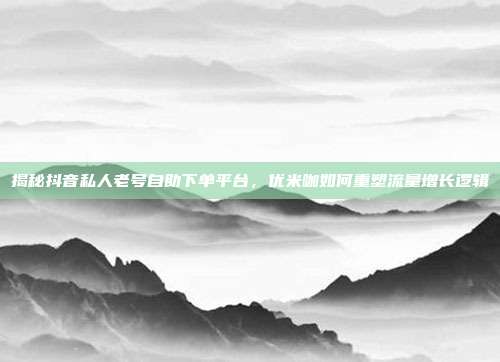 揭秘抖音私人老号自助下单平台，优米咖如何重塑流量增长逻辑