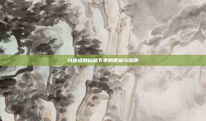 抖音点赞自助下单的便利与陷阱