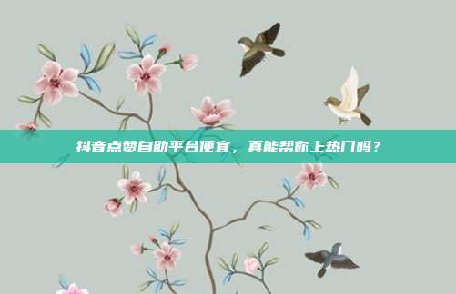 抖音点赞自助平台便宜,真能帮你上热门吗?