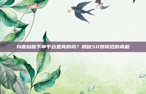 抖音自助下单平台是真的吗?揭秘50赞背后的真相