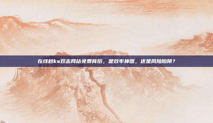 在线秒ks双击网站免费背后，是效率神器，还是风险陷阱？