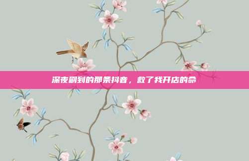 深夜刷到的那条抖音，救了我开店的命