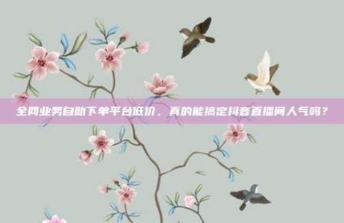 全网业务自助下单平台低价,真的能搞定抖音直播间人气吗?