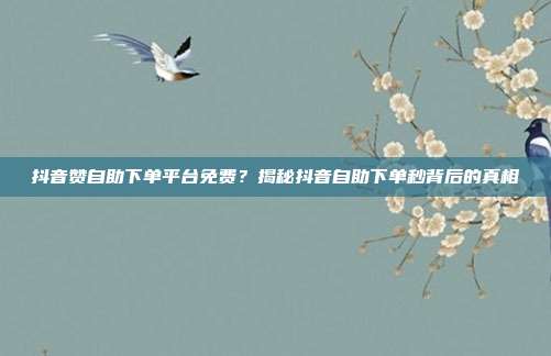 抖音赞自助下单平台免费?揭秘抖音自助下单秒背后的真相