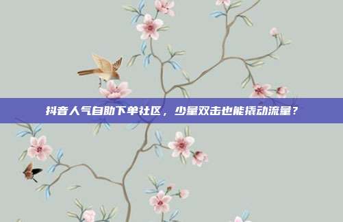 抖音人气自助下单社区,少量双击也能撬动流量?
