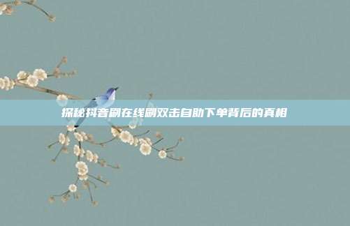 探秘抖音刷在线刷双击自助下单背后的真相