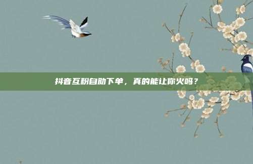 抖音互粉自助下单，真的能让你火吗？