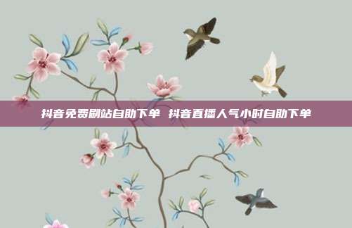 抖音免费刷站自助下单 抖音直播人气小时自助下单
