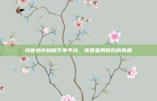 抖音也许自助下单平台，免费业务背后的真相