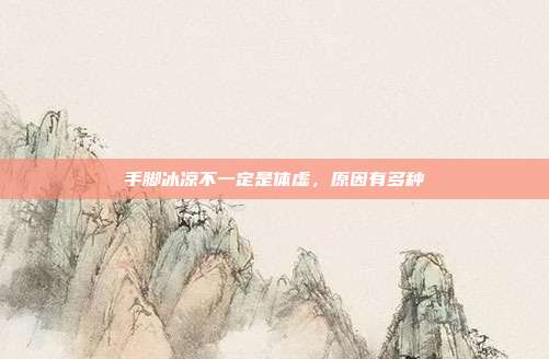 手脚冰凉不一定是体虚，原因有多种