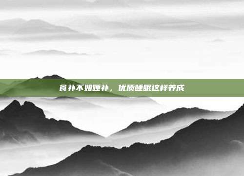 食补不如睡补,优质睡眠这样养成