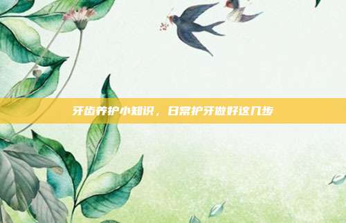 牙齿养护小知识,日常护牙做好这几步