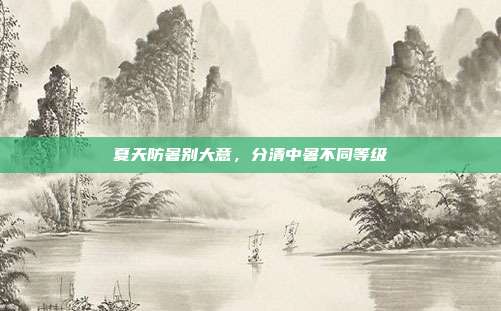 夏天防暑别大意,分清中暑不同等级
