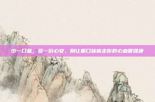 少一口盐,多一份心安,别让重口味偷走你的心血管健康