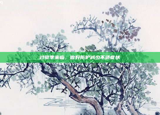 过敏季来临，做好防护减少不适症状