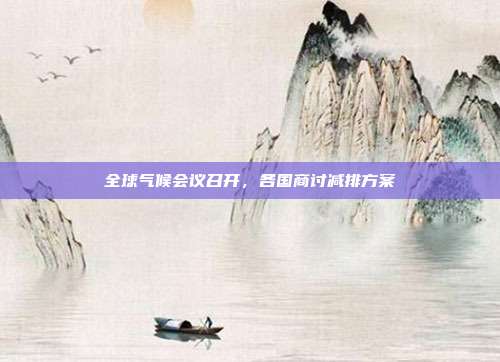 全球气候会议召开,各国商讨减排方案
