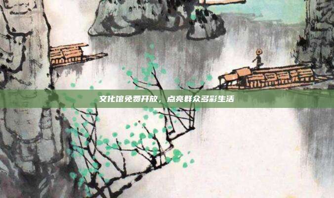 文化馆免费开放，点亮群众多彩生活