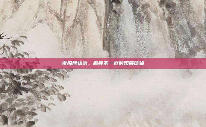 夜探博物馆,解锁不一样的观展体验