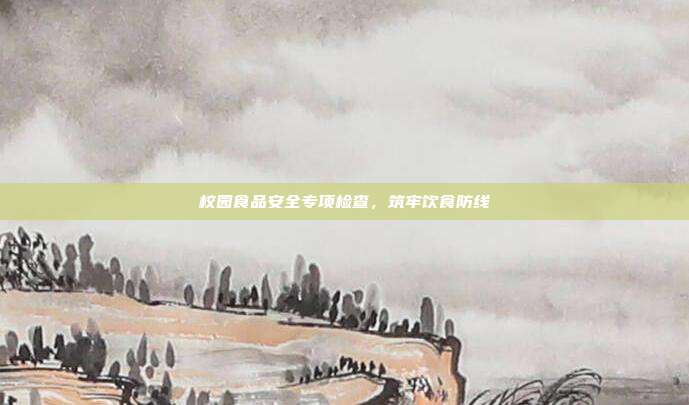 校园食品安全专项检查，筑牢饮食防线