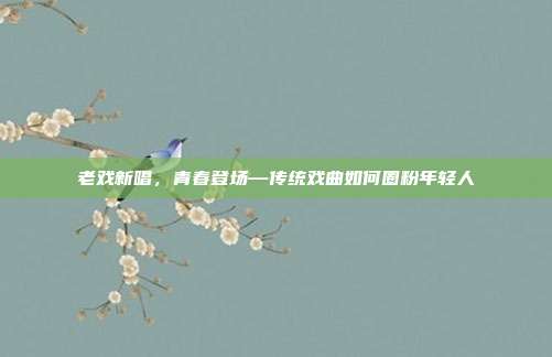老戏新唱,青春登场—传统戏曲如何圈粉年轻人
