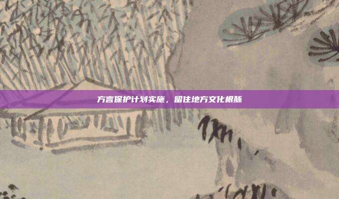 方言保护计划实施,留住地方文化根脉