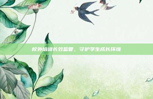 校外培训长效监管,守护学生成长环境