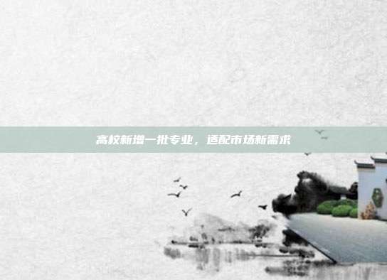高校新增一批专业，适配市场新需求
