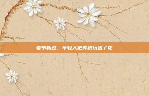 老节新过，年轻人把传统玩出了花