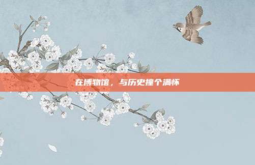 在博物馆，与历史撞个满怀
