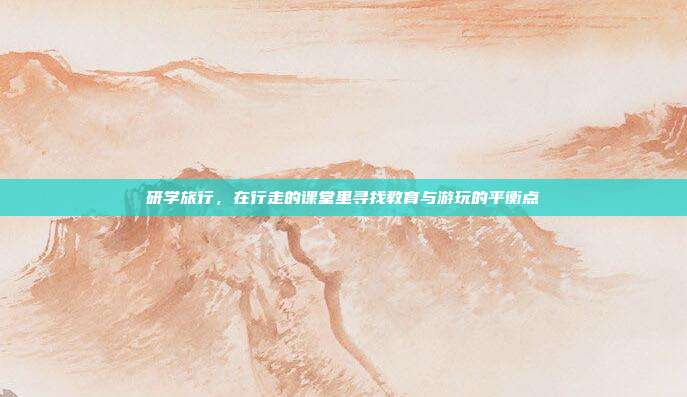 研学旅行，在行走的课堂里寻找教育与游玩的平衡点