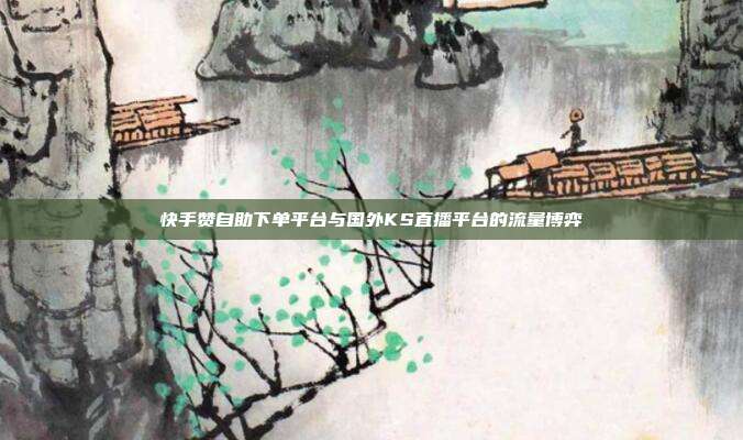 快手赞自助下单平台与国外KS直播平台的流量博弈