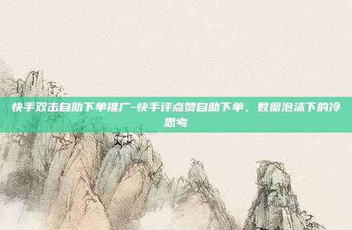 快手双击自助下单推广-快手评点赞自助下单，数据泡沫下的冷思考