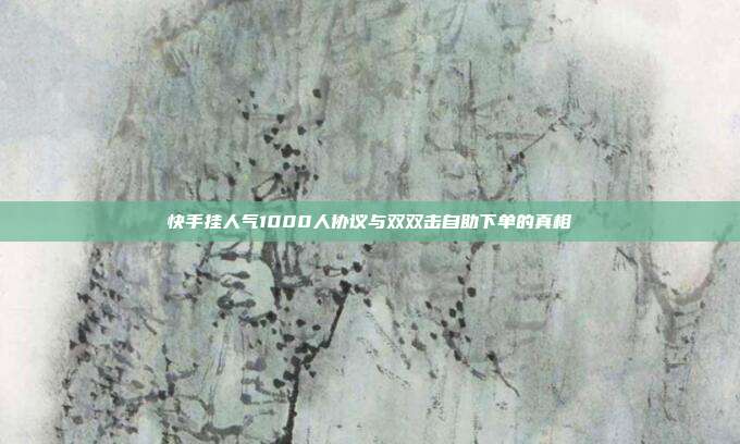 快手挂人气1000人协议与双双击自助下单的真相