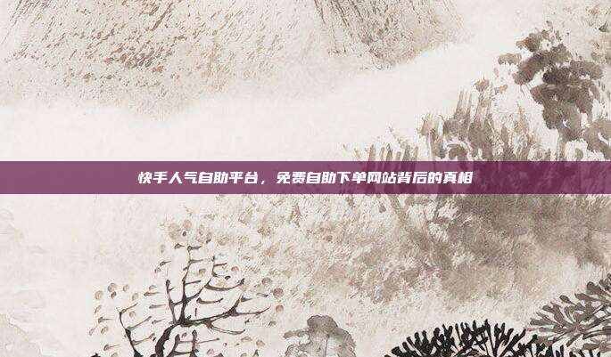 快手人气自助平台，免费自助下单网站背后的真相