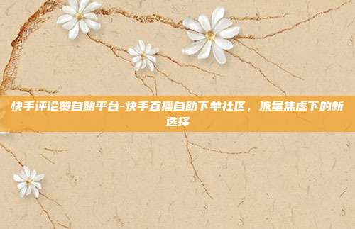 快手评论赞自助平台-快手直播自助下单社区，流量焦虑下的新选择